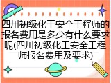 四川初级化工安全工程师的报名费用是多少有什么要求呢(四川初级化工安全工程师报名费用及要求)