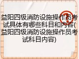 益阳四级消防设施操作员考试具体有哪些科目和内容(益阳四级消防设施操作员考试科目内容)