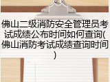 佛山二级消防安全管理员考试成绩公布时间如何查询(佛山消防考试成绩查询时间)