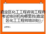 嘉定区化工工程咨询工程师考试培训机构哪里找(嘉定区化工工程师培训处)