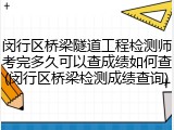 闵行区桥梁隧道工程检测师考完多久可以查成绩如何查(闵行区桥梁检测成绩查询)