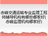 赤峰交通运输专业监理工程师辅导机构有哪些哪家好(赤峰监理机构哪家好)