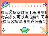 静海区桥梁隧道工程检测师考完多久可以查成绩如何查(静海区桥梁检测成绩查询)