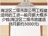 海淀区二级市政公用工程建造师的工资一般月薪大概多少钱(海淀区二级市政建造师月薪约3000元)