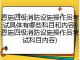 恩施四级消防设施操作员考试具体有哪些科目和内容(恩施四级消防设施操作员考试科目内容)