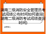 湖南二级消防安全管理员考试成绩公布时间如何查询(湖南二级消防考试成绩查询时间)