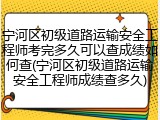 宁河区初级道路运输安全工程师考完多久可以查成绩如何查(宁河区初级道路运输安全工程师成绩查多久)