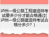泸州一级公路工程建造师考试要多少分才能合格通过(泸州一级公路建造师考试合格分多少？)