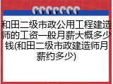 和田二级市政公用工程建造师的工资一般月薪大概多少钱(和田二级市政建造师月薪约多少)