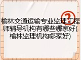 榆林交通运输专业监理工程师辅导机构有哪些哪家好(榆林监理机构哪家好)