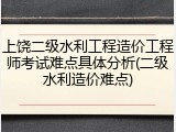 上饶二级水利工程造价工程师考试难点具体分析(二级水利造价难点)