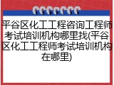 平谷区化工工程咨询工程师考试培训机构哪里找(平谷区化工工程师考试培训机构在哪里)