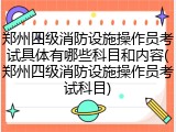 郑州四级消防设施操作员考试具体有哪些科目和内容(郑州四级消防设施操作员考试科目)