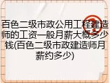 百色二级市政公用工程建造师的工资一般月薪大概多少钱(百色二级市政建造师月薪约多少)
