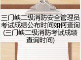 三门峡二级消防安全管理员考试成绩公布时间如何查询(三门峡二级消防考试成绩查询时间)