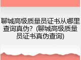 聊城高级质量员证书从哪里查询真伪？(聊城高级质量员证书真伪查询)