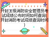 开封二级消防安全管理员考试成绩公布时间如何查询(开封消防考试成绩查询时间)