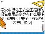 泰安中级化工安全工程师的报名费用是多少有什么要求呢(泰安化工安全工程师报名费用多少)