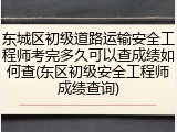 东城区初级道路运输安全工程师考完多久可以查成绩如何查(东区初级安全工程师成绩查询)