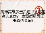鹰潭高级质量员证书从哪里查询真伪？(鹰潭质量员证书真伪查询)