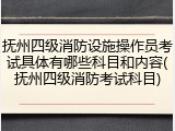 抚州四级消防设施操作员考试具体有哪些科目和内容(抚州四级消防考试科目)