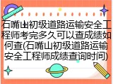 石嘴山初级道路运输安全工程师考完多久可以查成绩如何查(石嘴山初级道路运输安全工程师成绩查询时间)