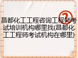 昌都化工工程咨询工程师考试培训机构哪里找(昌都化工工程师考试机构在哪里)
