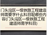 门头沟区一级铁路工程建造师需要学什么科目呢哪些内容(门头沟区一级铁路工程建造师需学科目)