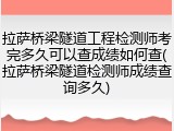 拉萨桥梁隧道工程检测师考完多久可以查成绩如何查(拉萨桥梁隧道检测师成绩查询多久)
