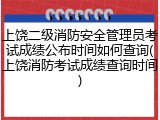 上饶二级消防安全管理员考试成绩公布时间如何查询(上饶消防考试成绩查询时间)