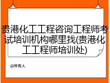 贵港化工工程咨询工程师考试培训机构哪里找(贵港化工工程师培训处)
