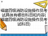 福建四级消防设施操作员考试具体有哪些科目和内容(福建四级消防设施操作员考试科目)