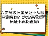 六安高级质量员证书从哪里查询真伪？(六安高级质量员证书真伪查询)