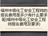 福州中级化工安全工程师的报名费用是多少有什么要求呢(福州中级化工安全工程师报名费用及要求)