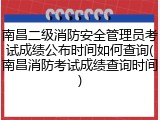 南昌二级消防安全管理员考试成绩公布时间如何查询(南昌消防考试成绩查询时间)