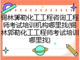 锡林郭勒化工工程咨询工程师考试培训机构哪里找(锡林郭勒化工工程师考试培训哪里找)