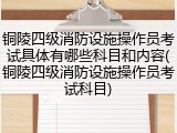 铜陵四级消防设施操作员考试具体有哪些科目和内容(铜陵四级消防设施操作员考试科目)