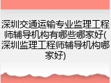深圳交通运输专业监理工程师辅导机构有哪些哪家好(深圳监理工程师辅导机构哪家好)