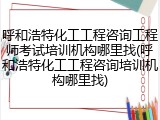 呼和浩特化工工程咨询工程师考试培训机构哪里找(呼和浩特化工工程咨询培训机构哪里找)