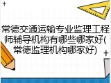 常德交通运输专业监理工程师辅导机构有哪些哪家好(常德监理机构哪家好)
