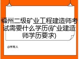 福州二级矿业工程建造师考试需要什么学历(矿业建造师学历要求)