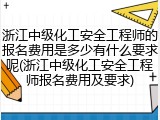 浙江中级化工安全工程师的报名费用是多少有什么要求呢(浙江中级化工安全工程师报名费用及要求)