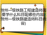 贺州一级铁路工程建造师需要学什么科目呢哪些内容(贺州一级铁路建造师科目内容)
