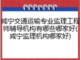 咸宁交通运输专业监理工程师辅导机构有哪些哪家好(咸宁监理机构哪家好)