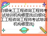 白银化工工程咨询工程师考试培训机构哪里找(白银化工工程咨询工程师考试培训机构哪里找)