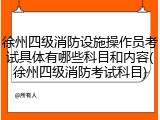 徐州四级消防设施操作员考试具体有哪些科目和内容(徐州四级消防考试科目)
