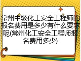 常州中级化工安全工程师的报名费用是多少有什么要求呢(常州化工安全工程师报名费用多少)
