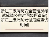 浙江二级消防安全管理员考试成绩公布时间如何查询(浙江二级消防考试成绩查询时间)