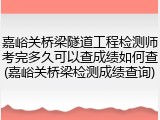 嘉峪关桥梁隧道工程检测师考完多久可以查成绩如何查(嘉峪关桥梁检测成绩查询)