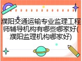 濮阳交通运输专业监理工程师辅导机构有哪些哪家好(濮阳监理机构哪家好)